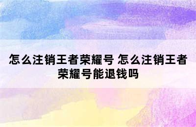 怎么注销王者荣耀号 怎么注销王者荣耀号能退钱吗